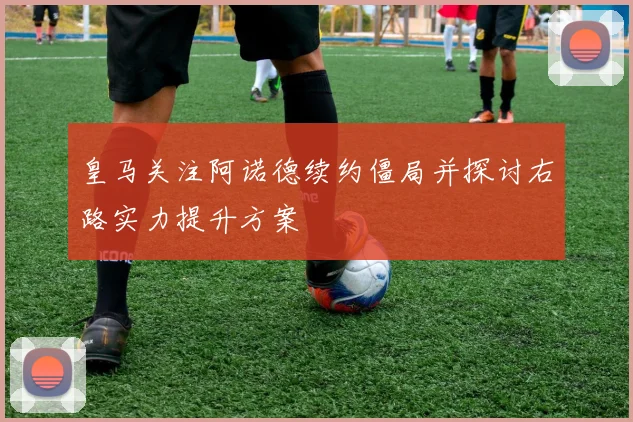 皇马关注阿诺德续约僵局并探讨右路实力提升方案