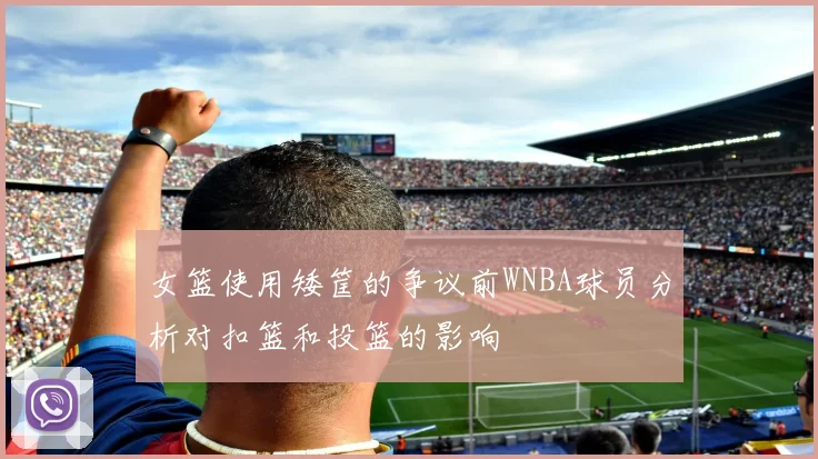 女篮使用矮筐的争议前WNBA球员分析对扣篮和投篮的影响