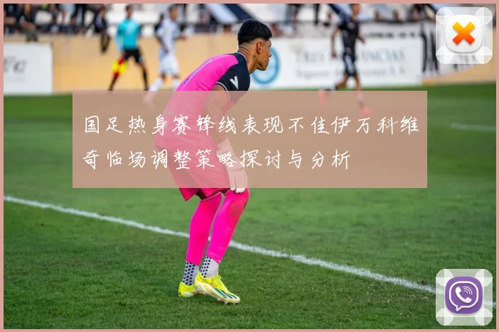 国足热身赛锋线表现不佳伊万科维奇临场调整策略探讨与分析