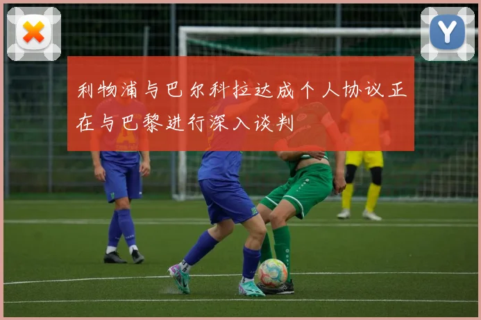 利物浦与巴尔科拉达成个人协议正在与巴黎进行深入谈判