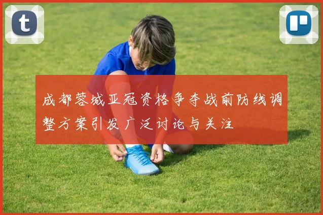 成都蓉城亚冠资格争夺战前防线调整方案引发广泛讨论与关注