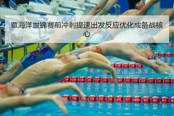 覃海洋世锦赛前冲刺提速出发反应优化成备战核心