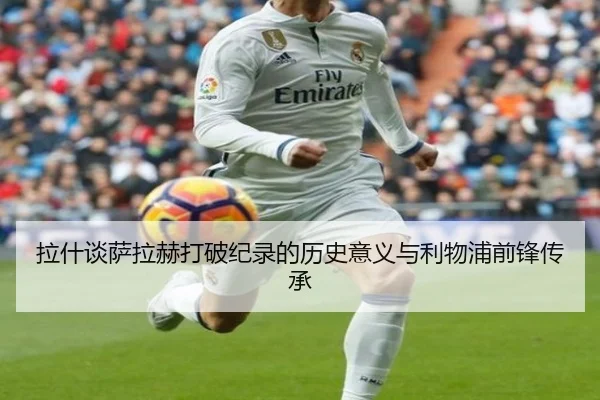 拉什谈萨拉赫打破纪录的历史意义与利物浦前锋传承