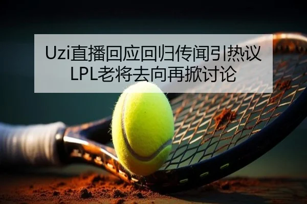 Uzi直播回应回归传闻引热议 LPL老将去向再掀讨论