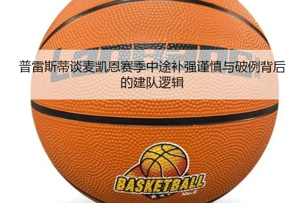 普雷斯蒂谈麦凯恩赛季中途补强谨慎与破例背后的建队逻辑